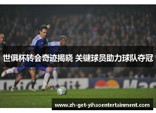 世俱杯转会奇迹揭晓 关键球员助力球队夺冠