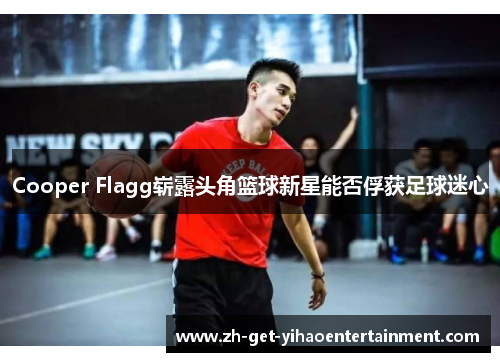 Cooper Flagg崭露头角篮球新星能否俘获足球迷心