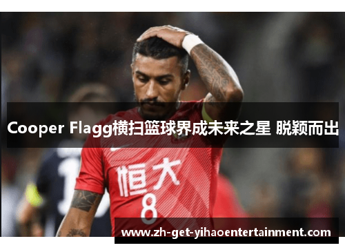 Cooper Flagg横扫篮球界成未来之星 脱颖而出