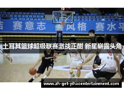 土耳其篮球超级联赛激战正酣 新星崭露头角