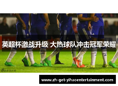 英超杯激战升级 大热球队冲击冠军荣耀